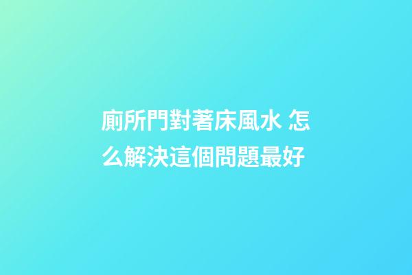廁所門對著床風水 怎么解決這個問題最好